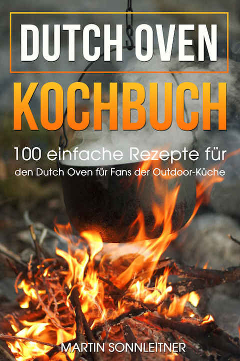 Dutch Oven: 100 Einfache Rezepte für den Dutch Oven für Fans der Outdoor Küche